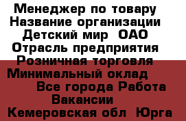 Менеджер по товару › Название организации ­ Детский мир, ОАО › Отрасль предприятия ­ Розничная торговля › Минимальный оклад ­ 24 000 - Все города Работа » Вакансии   . Кемеровская обл.,Юрга г.